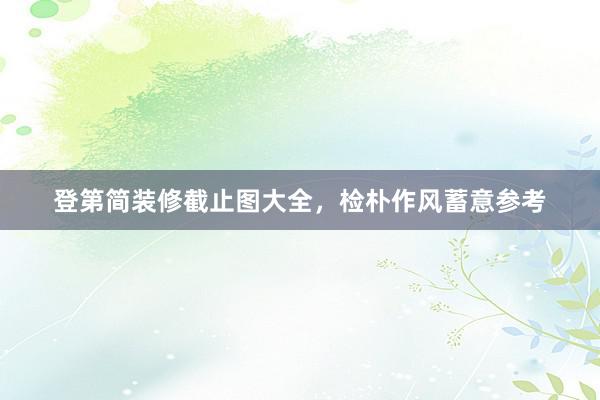登第简装修截止图大全，检朴作风蓄意参考